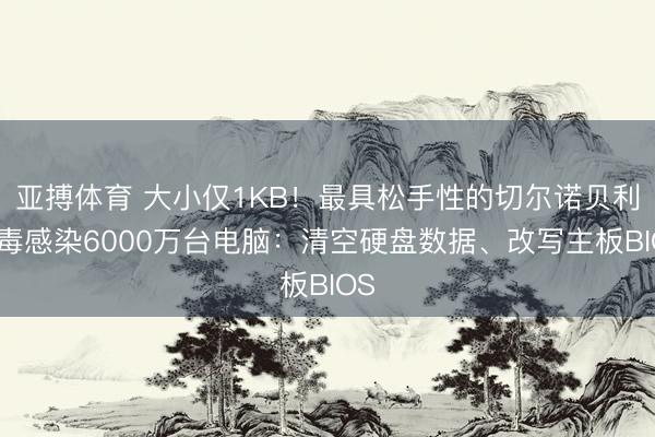 亚搏体育 大小仅1KB！最具松手性的切尔诺贝利病毒感染6000万台电脑：清空硬盘数据、改写主板BIOS
