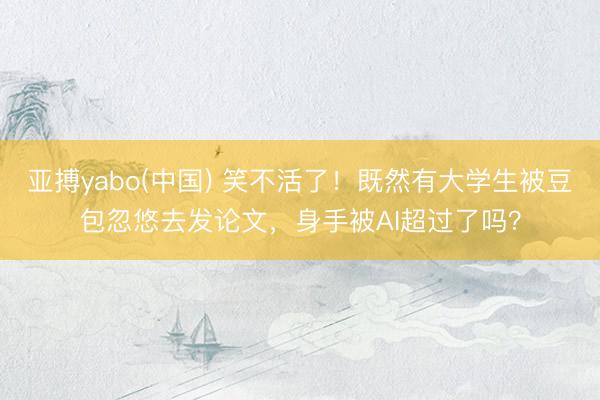 亚搏yabo(中国) 笑不活了!既然有大学生被豆包忽悠去发论文,身手被AI超过了吗?