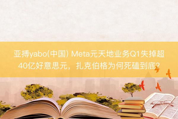 亚搏yabo(中国) Meta元天地业务Q1失掉超40亿好意思元，扎克伯格为何死磕到底？