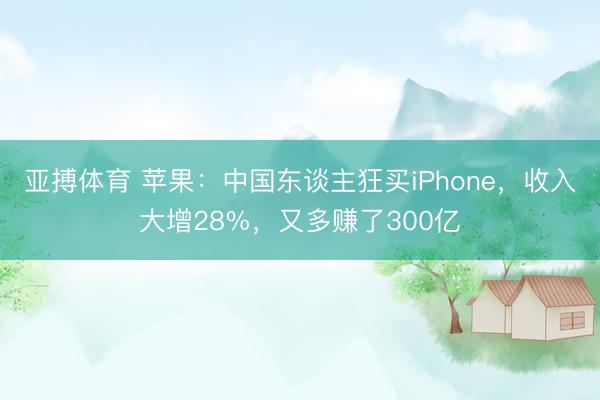 亚搏体育 苹果：中国东谈主狂买iPhone，收入大增28%，又多赚了300亿