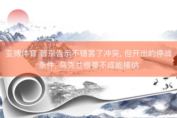 亚搏体育 普京告示不错罢了冲突， 但开出的停战条件， 乌克兰根蒂不成能接纳