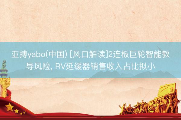 亚搏yabo(中国) [风口解读]2连板巨轮智能教导风险， RV延缓器销售收入占比拟小