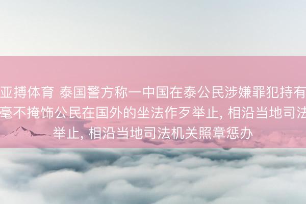 亚搏体育 泰国警方称一中国在泰公民涉嫌罪犯持有兵器, 中使馆: 毫不掩饰公民在国外的坐法作歹举止, 相沿当地司法机关照章惩办