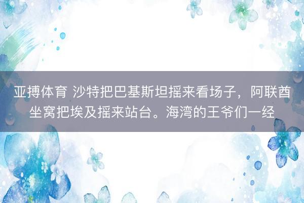 亚搏体育 沙特把巴基斯坦摇来看场子，阿联酋坐窝把埃及摇来站台。海湾的王爷们一经