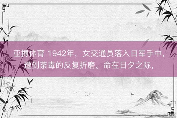 亚搏体育 1942年，女交通员落入日军手中，遭到荼毒的反复折磨。命在日夕之际，