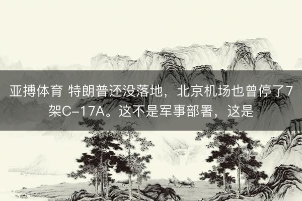 亚搏体育 特朗普还没落地，北京机场也曾停了7架C-17A。这不是军事部署，这是