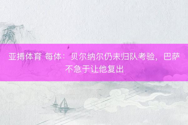 亚搏体育 每体：贝尔纳尔仍未归队考验，巴萨不急于让他复出