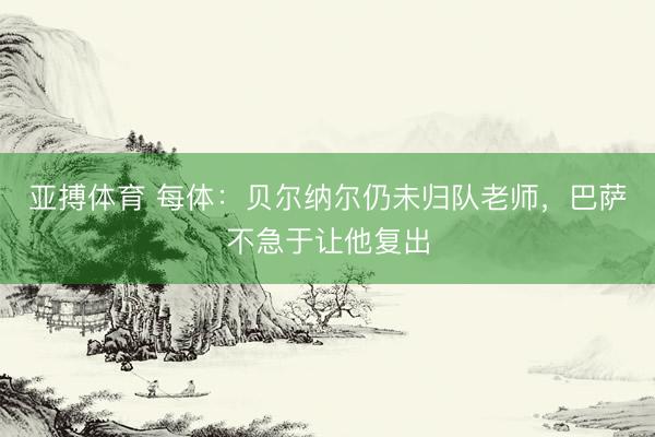 亚搏体育 每体：贝尔纳尔仍未归队老师，巴萨不急于让他复出