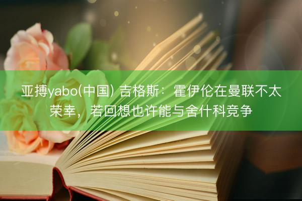 亚搏yabo(中国) 吉格斯:霍伊伦在曼联不太荣幸,若回想也许能与舍什科竞争
