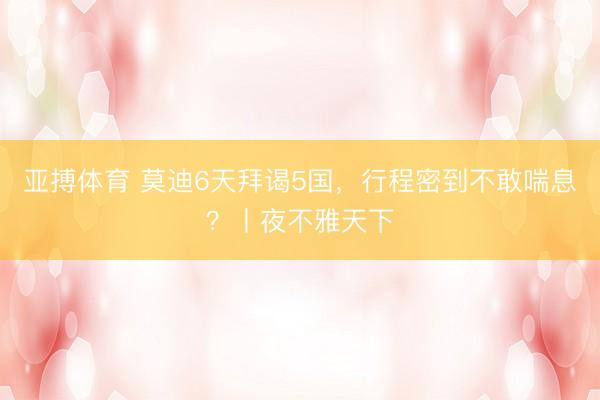 亚搏体育 莫迪6天拜谒5国，行程密到不敢喘息？丨夜不雅天下