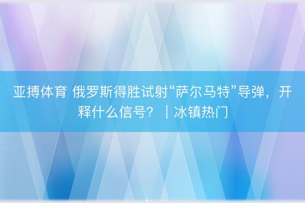 亚搏体育 俄罗斯得胜试射“萨尔马特”导弹，开释什么信号？｜冰镇热门
