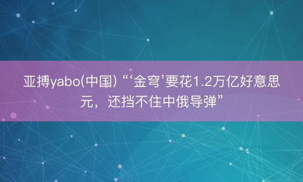 亚搏yabo(中国) “‘金穹’要花1.2万亿好意思元,还挡不住中俄导弹”
