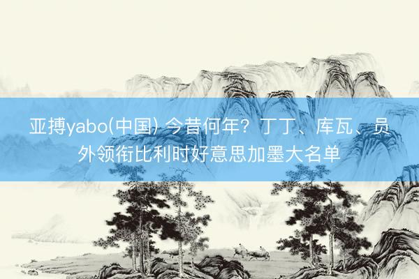 亚搏yabo(中国) 今昔何年？丁丁、库瓦、员外领衔比利时好意思加墨大名单