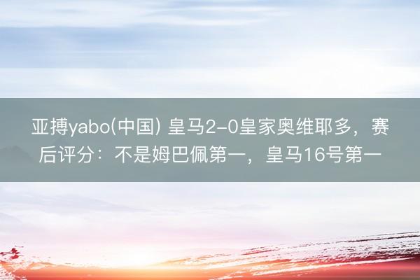 亚搏yabo(中国) 皇马2-0皇家奥维耶多，赛后评分：不是姆巴佩第一，皇马16号第一