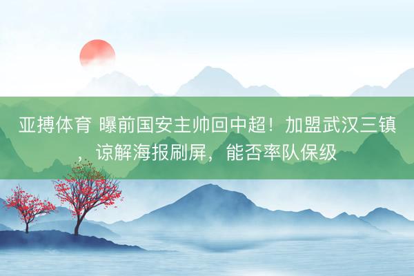 亚搏体育 曝前国安主帅回中超!加盟武汉三镇,谅解海报刷屏,能否率队保级