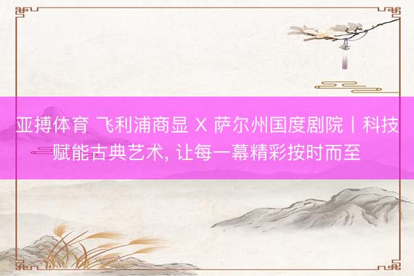 亚搏体育 飞利浦商显 X 萨尔州国度剧院丨科技赋能古典艺术， 让每一幕精彩按时而至