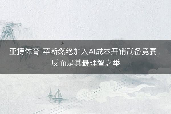 亚搏体育 苹断然绝加入AI成本开销武备竞赛， 反而是其最理智之举