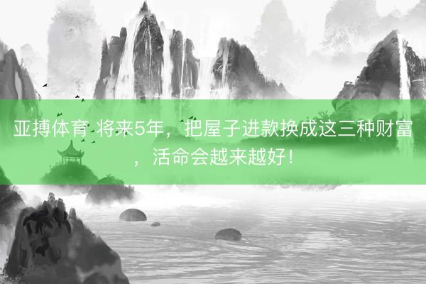 亚搏体育 将来5年,把屋子进款换成这三种财富,活命会越来越好!