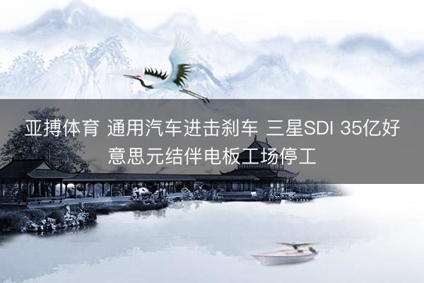 亚搏体育 通用汽车进击刹车 三星SDI 35亿好意思元结伴电板工场停工