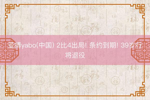 亚搏yabo(中国) 2比4出局! 条约到期! 39岁行将退役