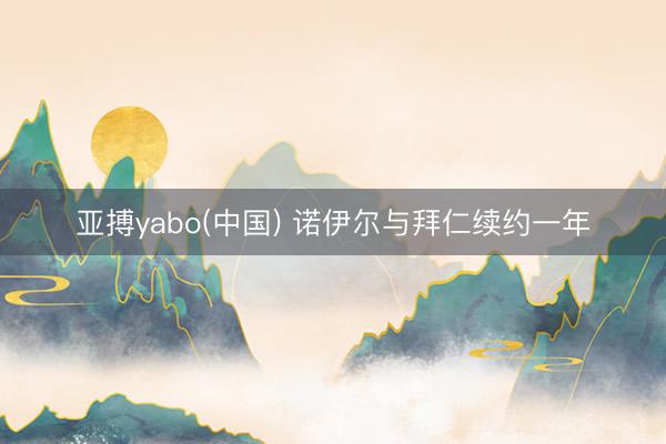 亚搏yabo(中国) 诺伊尔与拜仁续约一年