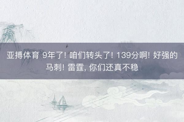 亚搏体育 9年了! 咱们转头了! 139分啊! 好强的马刺! 雷霆， 你们还真不稳