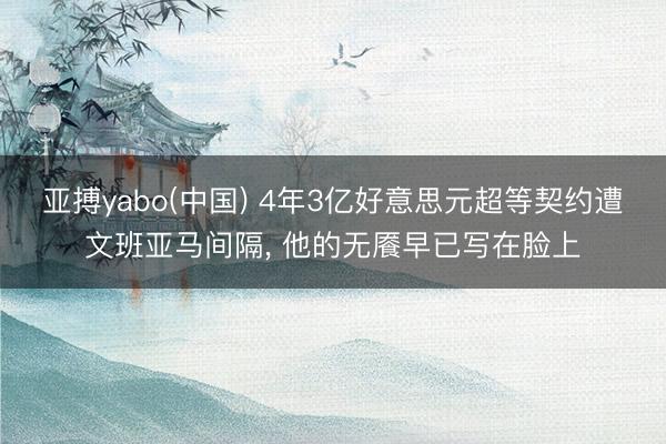 亚搏yabo(中国) 4年3亿好意思元超等契约遭文班亚马间隔, 他的无餍早已写在脸上