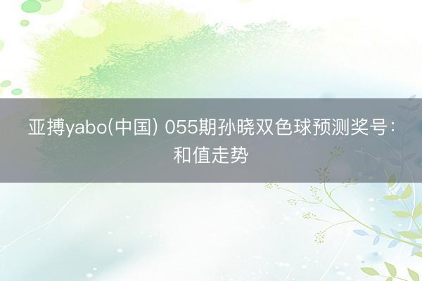 亚搏yabo(中国) 055期孙晓双色球预测奖号：和值走势
