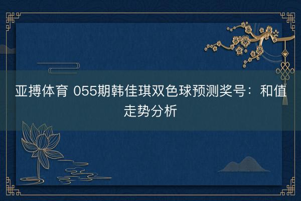亚搏体育 055期韩佳琪双色球预测奖号：和值走势分析
