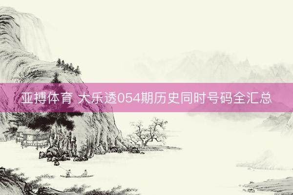 亚搏体育 大乐透054期历史同时号码全汇总