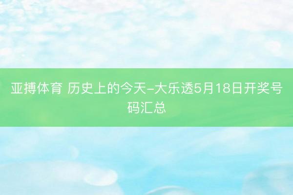 亚搏体育 历史上的今天-大乐透5月18日开奖号码汇总