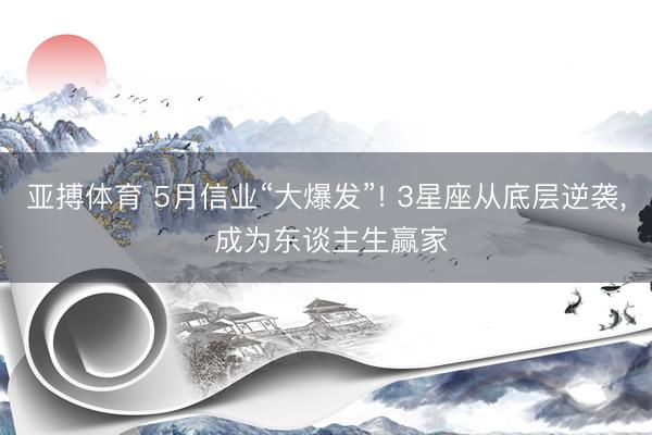 亚搏体育 5月信业“大爆发”! 3星座从底层逆袭, 成为东谈主生赢家