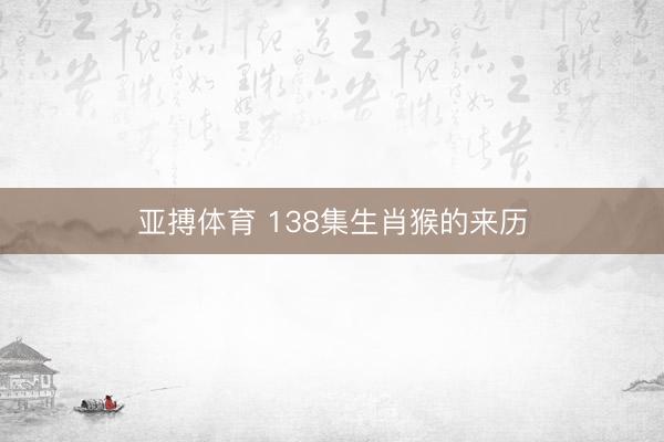 亚搏体育 138集生肖猴的来历