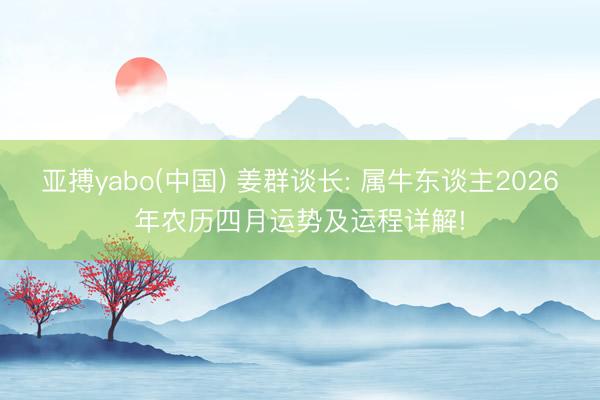 亚搏yabo(中国) 姜群谈长: 属牛东谈主2026年农历四月运势及运程详解!