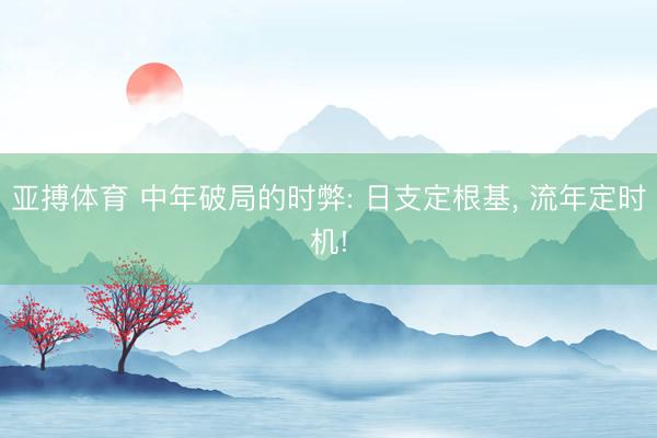 亚搏体育 中年破局的时弊: 日支定根基， 流年定时机!