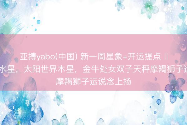 亚搏yabo(中国) 新一周星象+开运提点 ‖ 金星互容水星，太阳世界木星，金牛处女双子天秤摩羯狮子运说念上扬