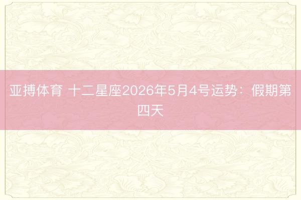 亚搏体育 十二星座2026年5月4号运势：假期第四天
