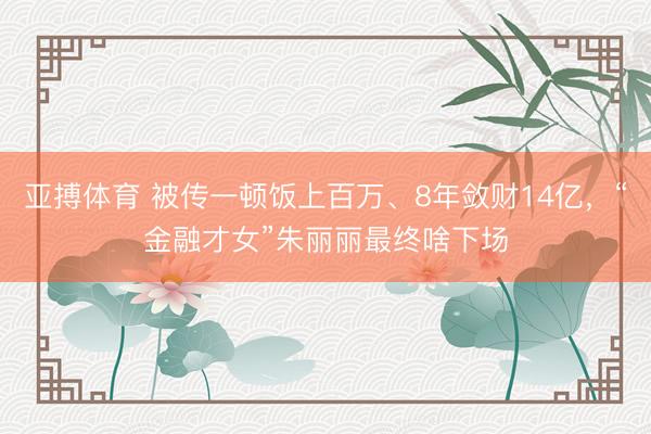 亚搏体育 被传一顿饭上百万、8年敛财14亿,“金融才女”朱丽丽最终啥下场