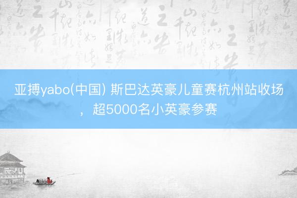亚搏yabo(中国) 斯巴达英豪儿童赛杭州站收场，超5000名小英豪参赛