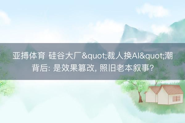 亚搏体育 硅谷大厂"裁人换AI"潮背后: 是效果篡改， 照旧老本叙事?