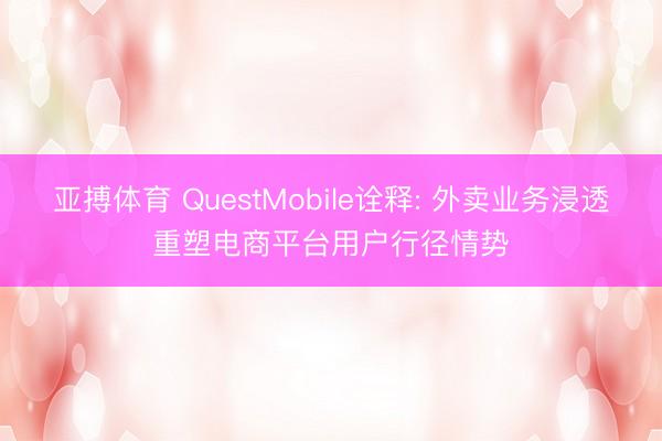 亚搏体育 QuestMobile诠释: 外卖业务浸透重塑电商平台用户行径情势