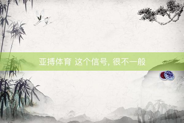 亚搏体育 这个信号， 很不一般