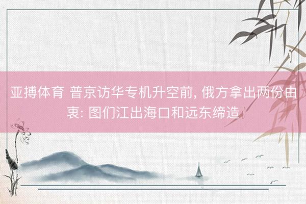 亚搏体育 普京访华专机升空前， 俄方拿出两份由衷: 图们江出海口和远东缔造