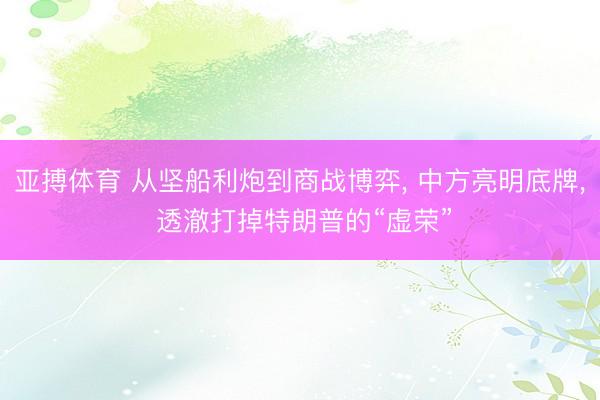 亚搏体育 从坚船利炮到商战博弈， 中方亮明底牌， 透澈打掉特朗普的“虚荣”