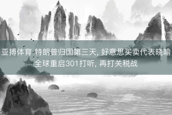 亚搏体育 特朗普归国第三天， 好意思买卖代表晓喻全球重启301打听， 再打关税战
