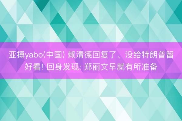 亚搏yabo(中国) 赖清德回复了、没给特朗普留好看! 回身发现: 郑丽文早就有所准备
