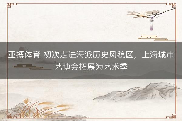 亚搏体育 初次走进海派历史风貌区,上海城市艺博会拓展为艺术季
