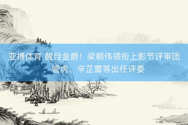 亚搏体育 醒目金爵！梁朝伟领衔上影节评审团，管虎、辛芷蕾等出任评委