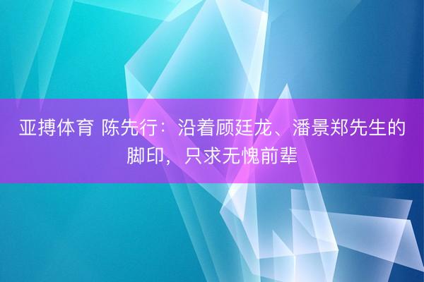 亚搏体育 陈先行：沿着顾廷龙、潘景郑先生的脚印，只求无愧前辈