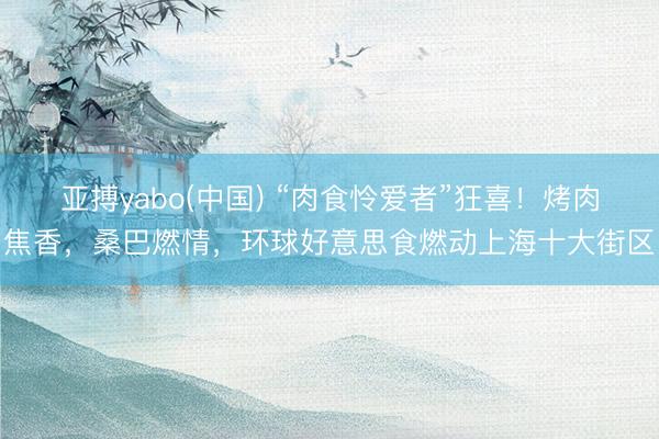 亚搏yabo(中国) “肉食怜爱者”狂喜！烤肉焦香，桑巴燃情，环球好意思食燃动上海十大街区
